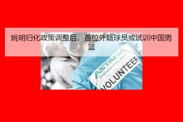 姚明归化政策调整后，首位外籍球员或试训中国男篮