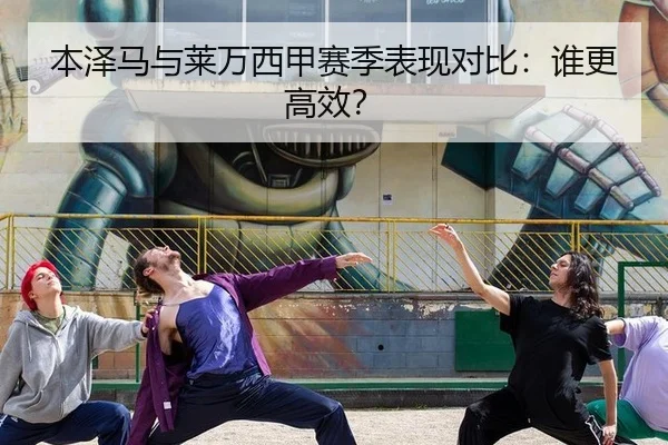 本泽马与莱万西甲赛季表现对比：谁更高效？