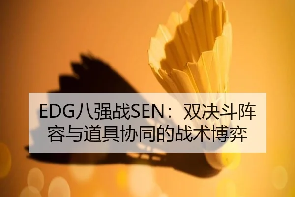 EDG八强战SEN：双决斗阵容与道具协同的战术博弈