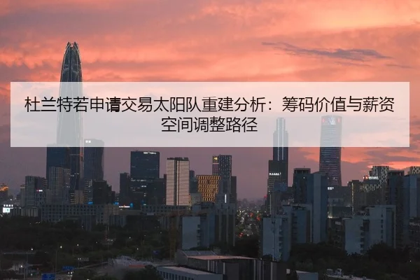 杜兰特若申请交易太阳队重建分析：筹码价值与薪资空间调整路径