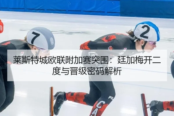 莱斯特城欧联附加赛突围：廷加梅开二度与晋级密码解析
